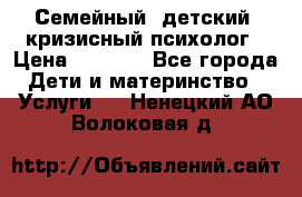 Семейный, детский, кризисный психолог › Цена ­ 2 000 - Все города Дети и материнство » Услуги   . Ненецкий АО,Волоковая д.